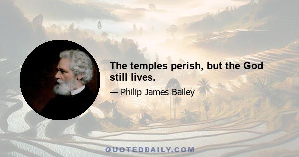 The temples perish, but the God still lives.