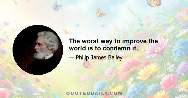 The worst way to improve the world is to condemn it.