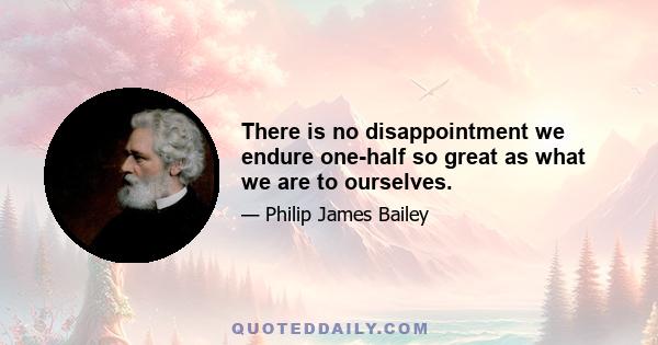 There is no disappointment we endure one-half so great as what we are to ourselves.