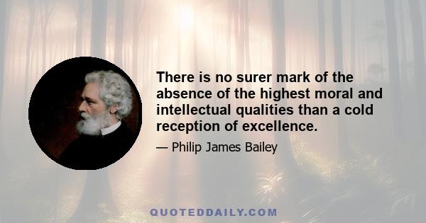 There is no surer mark of the absence of the highest moral and intellectual qualities than a cold reception of excellence.