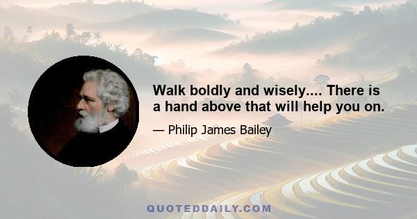 Walk boldly and wisely.... There is a hand above that will help you on.