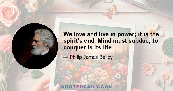 We love and live in power; it is the spirit's end. Mind must subdue; to conquer is its life.