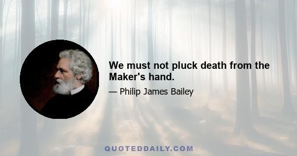 We must not pluck death from the Maker's hand.