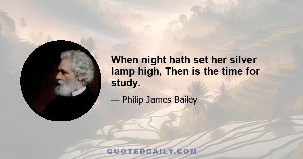 When night hath set her silver lamp high, Then is the time for study.