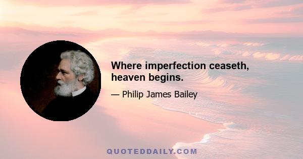 Where imperfection ceaseth, heaven begins.