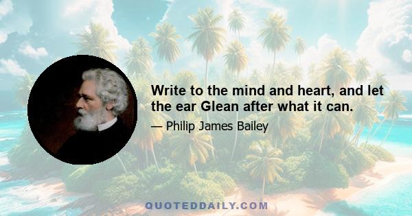 Write to the mind and heart, and let the ear Glean after what it can.