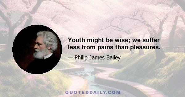 Youth might be wise; we suffer less from pains than pleasures.