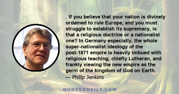 . If you believe that your nation is divinely ordained to rule Europe, and you must struggle to establish its supremacy, is that a religious doctrine or a nationalist one? In Germany especially, the whole