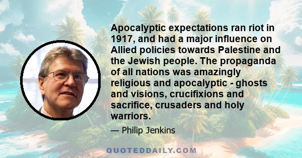 Apocalyptic expectations ran riot in 1917, and had a major influence on Allied policies towards Palestine and the Jewish people. The propaganda of all nations was amazingly religious and apocalyptic - ghosts and