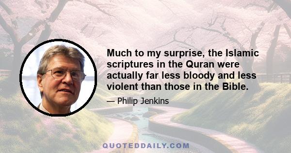 Much to my surprise, the Islamic scriptures in the Quran were actually far less bloody and less violent than those in the Bible.