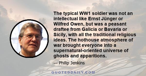 The typical WW1 soldier was not an intellectual like Ernst Jünger or Wilfred Owen, but was a peasant draftee from Galicia or Bavaria or Sicily, with all the traditional religious ideas. The hothouse atmosphere of war