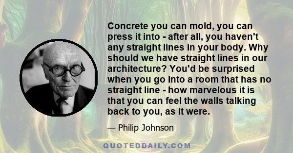 Concrete you can mold, you can press it into - after all, you haven't any straight lines in your body. Why should we have straight lines in our architecture? You'd be surprised when you go into a room that has no