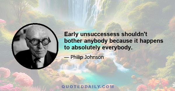 Early unsuccessess shouldn't bother anybody because it happens to absolutely everybody.