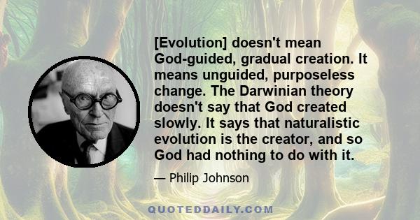 [Evolution] doesn't mean God-guided, gradual creation. It means unguided, purposeless change. The Darwinian theory doesn't say that God created slowly. It says that naturalistic evolution is the creator, and so God had