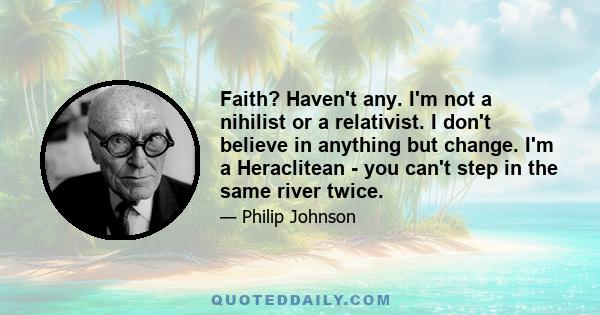 Faith? Haven't any. I'm not a nihilist or a relativist. I don't believe in anything but change. I'm a Heraclitean - you can't step in the same river twice.