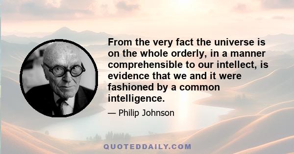 From the very fact the universe is on the whole orderly, in a manner comprehensible to our intellect, is evidence that we and it were fashioned by a common intelligence.