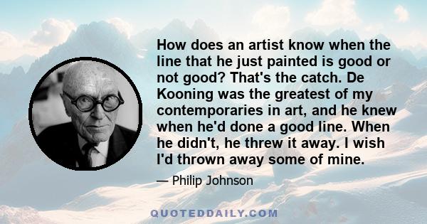 How does an artist know when the line that he just painted is good or not good? That's the catch. De Kooning was the greatest of my contemporaries in art, and he knew when he'd done a good line. When he didn't, he threw 