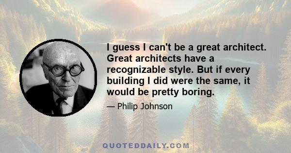 I guess I can't be a great architect. Great architects have a recognizable style. But if every building I did were the same, it would be pretty boring.