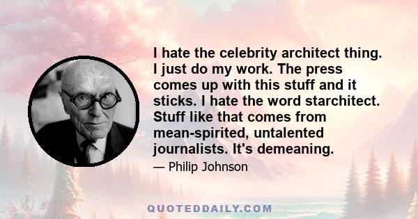 I hate the celebrity architect thing. I just do my work. The press comes up with this stuff and it sticks. I hate the word starchitect. Stuff like that comes from mean-spirited, untalented journalists. It's demeaning.