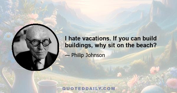 I hate vacations. If you can build buildings, why sit on the beach?