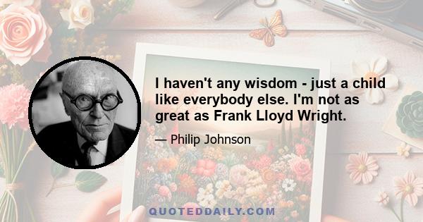 I haven't any wisdom - just a child like everybody else. I'm not as great as Frank Lloyd Wright.