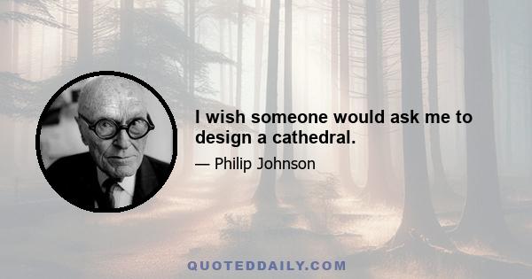 I wish someone would ask me to design a cathedral.