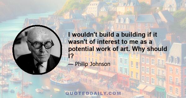 I wouldn't build a building if it wasn't of interest to me as a potential work of art. Why should I?