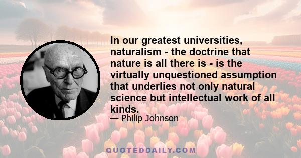 In our greatest universities, naturalism - the doctrine that nature is all there is - is the virtually unquestioned assumption that underlies not only natural science but intellectual work of all kinds.