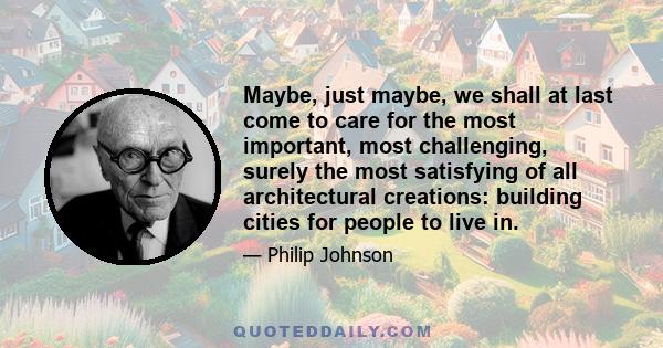 Maybe, just maybe, we shall at last come to care for the most important, most challenging, surely the most satisfying of all architectural creations: building cities for people to live in.