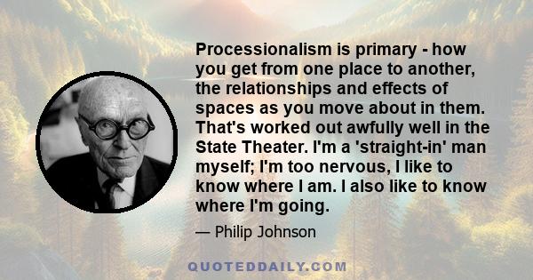 Processionalism is primary - how you get from one place to another, the relationships and effects of spaces as you move about in them. That's worked out awfully well in the State Theater. I'm a 'straight-in' man myself; 