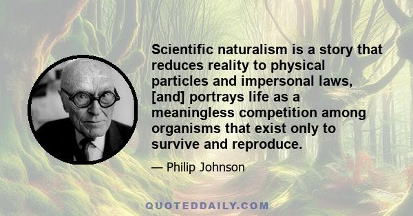 Scientific naturalism is a story that reduces reality to physical particles and impersonal laws, [and] portrays life as a meaningless competition among organisms that exist only to survive and reproduce.