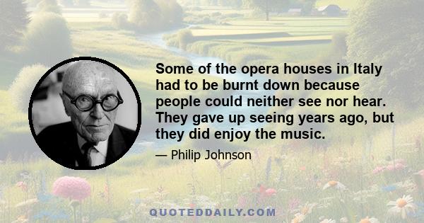 Some of the opera houses in Italy had to be burnt down because people could neither see nor hear. They gave up seeing years ago, but they did enjoy the music.