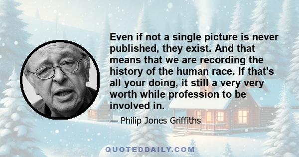 Even if not a single picture is never published, they exist. And that means that we are recording the history of the human race. If that's all your doing, it still a very very worth while profession to be involved in.