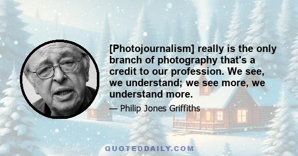 [Photojournalism] really is the only branch of photography that's a credit to our profession. We see, we understand; we see more, we understand more.