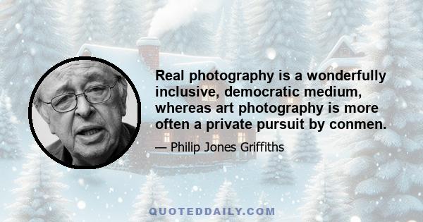 Real photography is a wonderfully inclusive, democratic medium, whereas art photography is more often a private pursuit by conmen.