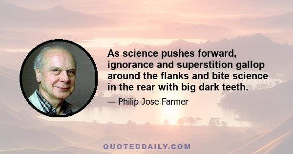 As science pushes forward, ignorance and superstition gallop around the flanks and bite science in the rear with big dark teeth.