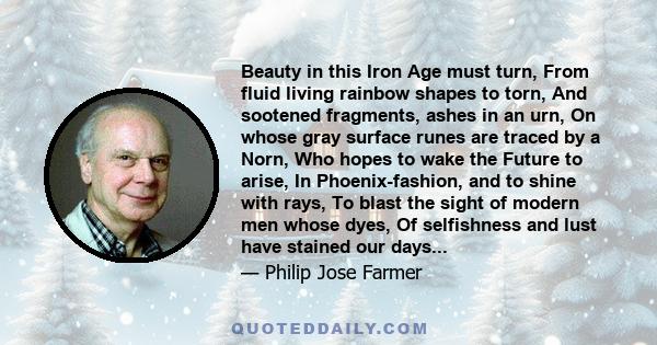 Beauty in this Iron Age must turn, From fluid living rainbow shapes to torn, And sootened fragments, ashes in an urn, On whose gray surface runes are traced by a Norn, Who hopes to wake the Future to arise, In