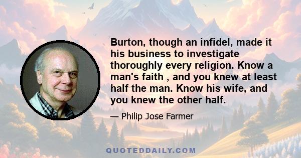 Burton, though an infidel, made it his business to investigate thoroughly every religion. Know a man's faith , and you knew at least half the man. Know his wife, and you knew the other half.