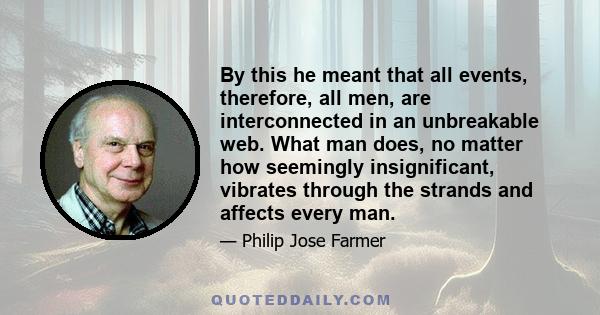 By this he meant that all events, therefore, all men, are interconnected in an unbreakable web. What man does, no matter how seemingly insignificant, vibrates through the strands and affects every man.