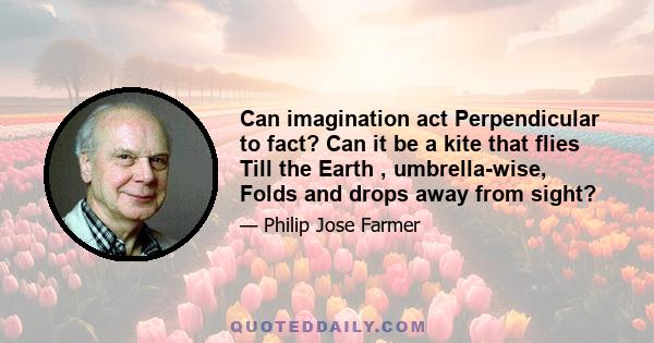 Can imagination act Perpendicular to fact? Can it be a kite that flies Till the Earth , umbrella-wise, Folds and drops away from sight?