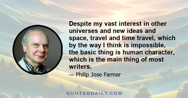 Despite my vast interest in other universes and new ideas and space, travel and time travel, which by the way I think is impossible, the basic thing is human character, which is the main thing of most writers.