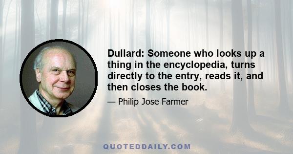 Dullard: Someone who looks up a thing in the encyclopedia, turns directly to the entry, reads it, and then closes the book.