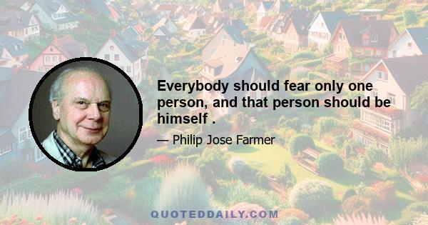 Everybody should fear only one person, and that person should be himself .