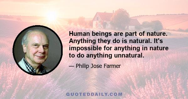 Human beings are part of nature. Anything they do is natural. It's impossible for anything in nature to do anything unnatural.