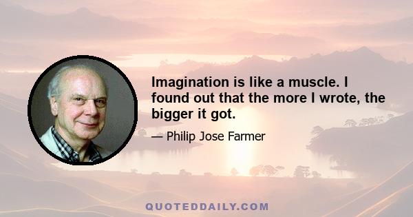 Imagination is like a muscle. I found out that the more I wrote, the bigger it got.