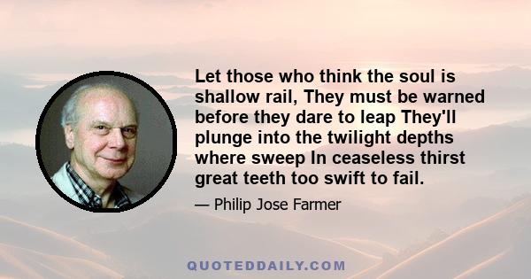 Let those who think the soul is shallow rail, They must be warned before they dare to leap They'll plunge into the twilight depths where sweep In ceaseless thirst great teeth too swift to fail.