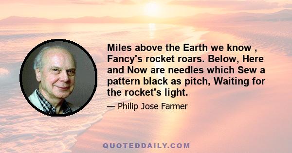 Miles above the Earth we know , Fancy's rocket roars. Below, Here and Now are needles which Sew a pattern black as pitch, Waiting for the rocket's light.