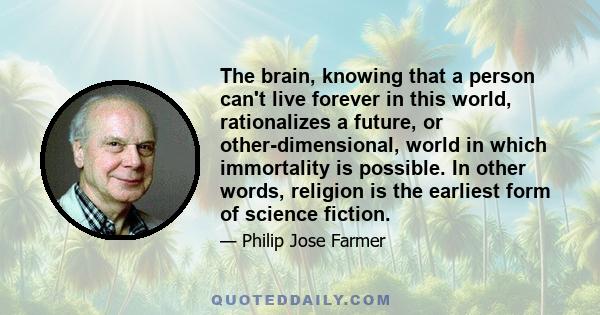 The brain, knowing that a person can't live forever in this world, rationalizes a future, or other-dimensional, world in which immortality is possible. In other words, religion is the earliest form of science fiction.