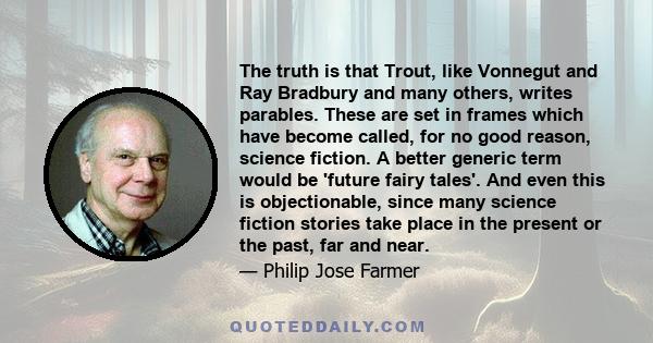 The truth is that Trout, like Vonnegut and Ray Bradbury and many others, writes parables. These are set in frames which have become called, for no good reason, science fiction. A better generic term would be 'future