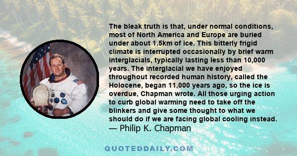 The bleak truth is that, under normal conditions, most of North America and Europe are buried under about 1.5km of ice. This bitterly frigid climate is interrupted occasionally by brief warm interglacials, typically